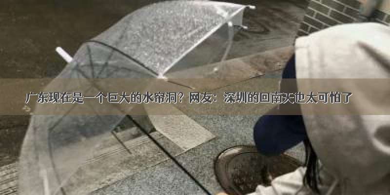 广东现在是一个巨大的水帘洞？网友：深圳的回南天也太可怕了