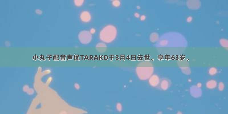 小丸子配音声优TARAKO于3月4日去世。享年63岁。