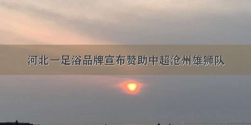 河北一足浴品牌宣布赞助中超沧州雄狮队