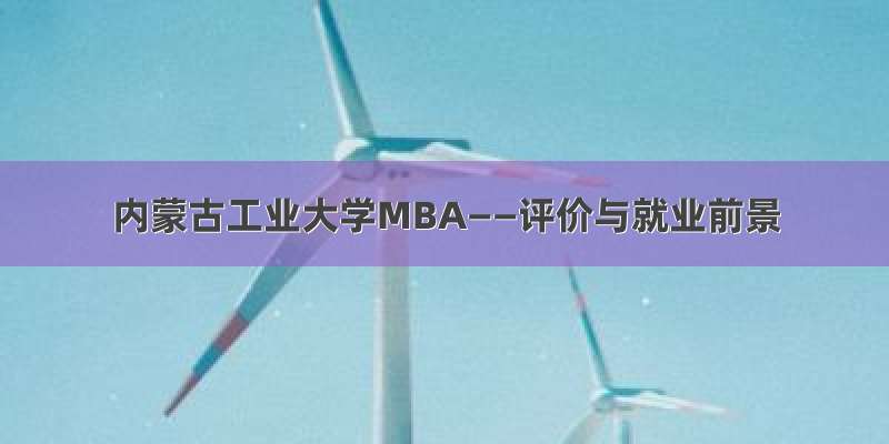 内蒙古工业大学MBA——评价与就业前景