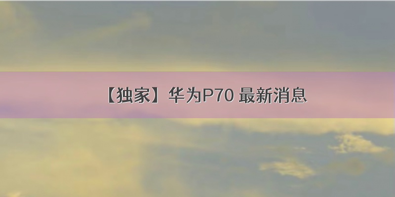【独家】华为P70 最新消息