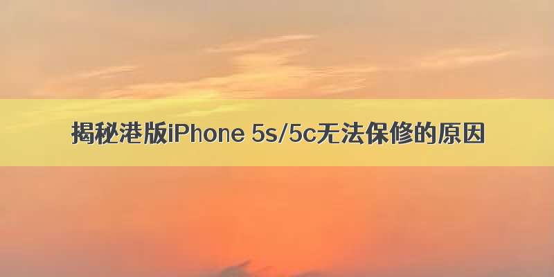 揭秘港版iPhone 5s/5c无法保修的原因