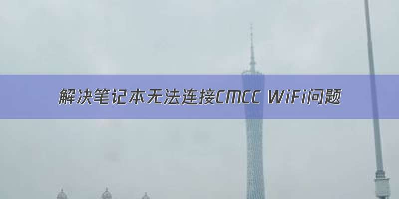 解决笔记本无法连接CMCC WiFi问题