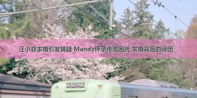 汪小菲求婚引发猜疑 Mandy怀孕传闻困扰 求婚背后的谜团