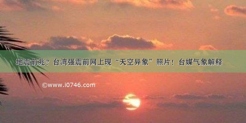 地震前兆？台湾强震前网上现“天空异象”照片！台媒气象解释