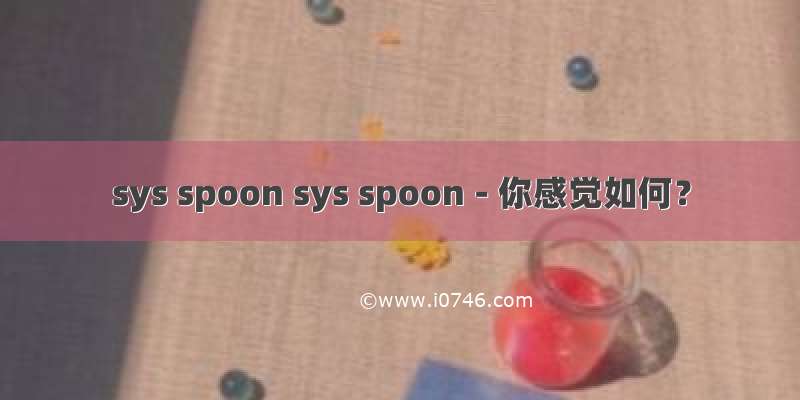 sys spoon sys spoon - 你感觉如何？