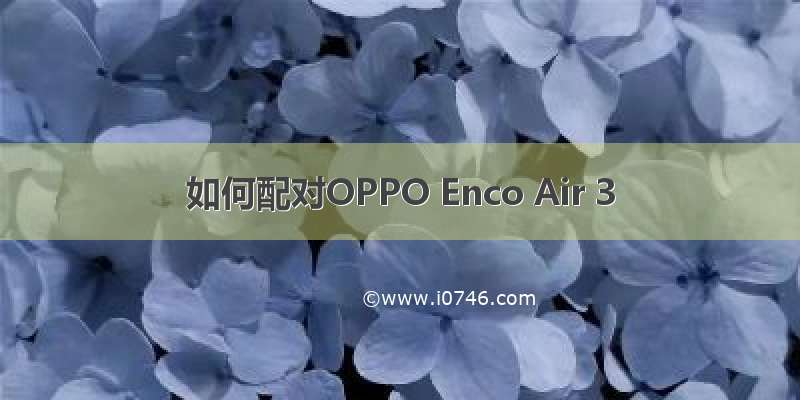 如何配对OPPO Enco Air 3