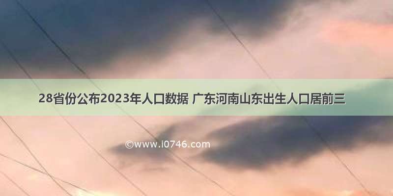 28省份公布2023年人口数据 广东河南山东出生人口居前三